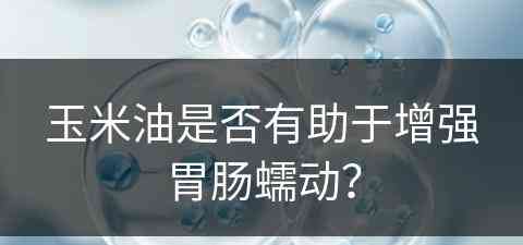 玉米油是否有助于增强胃肠蠕动？